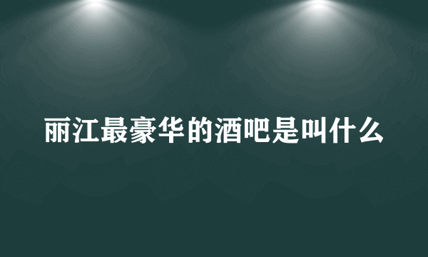 丽江最豪华的酒吧是叫什么