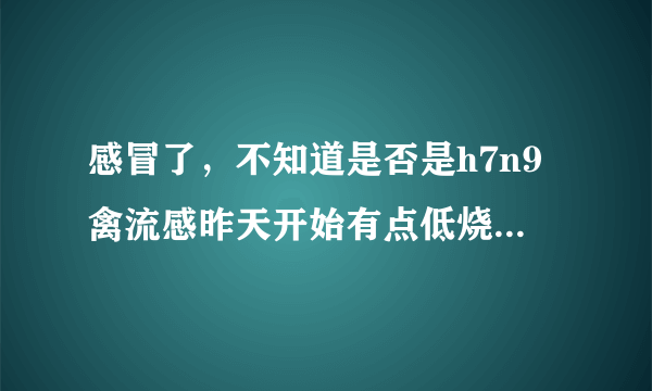 感冒了，不知道是否是h7n9禽流感昨天开始有点低烧37度...