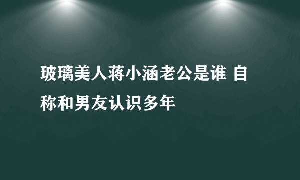 玻璃美人蒋小涵老公是谁 自称和男友认识多年