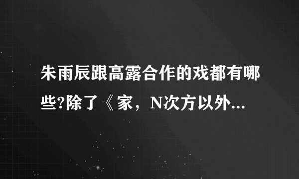 朱雨辰跟高露合作的戏都有哪些?除了《家，N次方以外》实在没有的话，给一些高露演过的情感片子。有的谢啦？