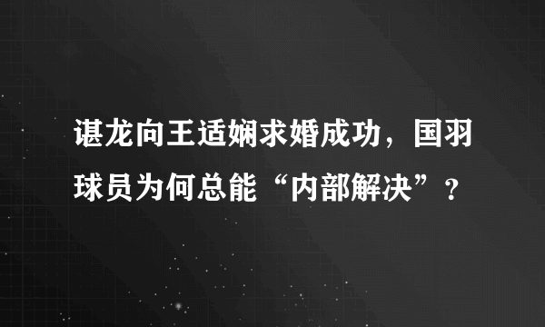 谌龙向王适娴求婚成功，国羽球员为何总能“内部解决”？