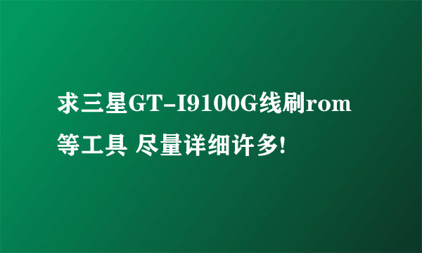 求三星GT-I9100G线刷rom等工具 尽量详细许多!