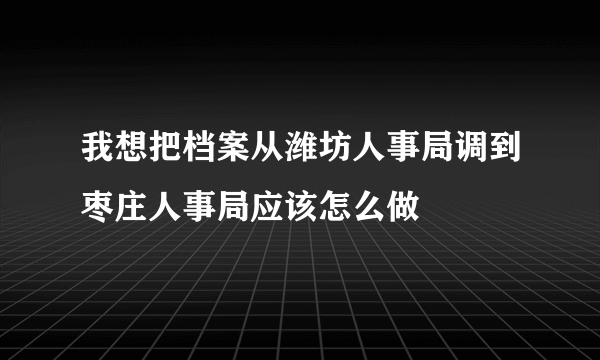 我想把档案从潍坊人事局调到枣庄人事局应该怎么做