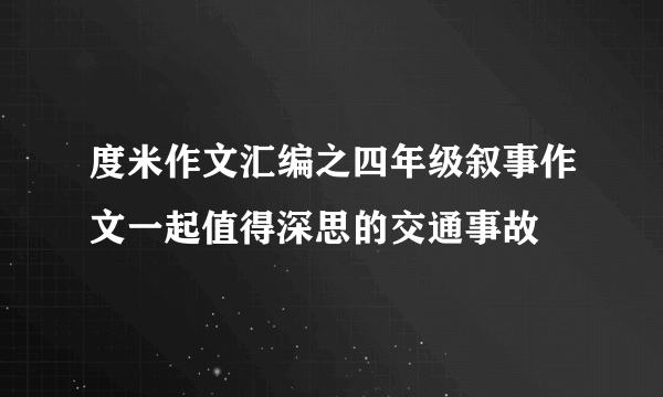 度米作文汇编之四年级叙事作文一起值得深思的交通事故