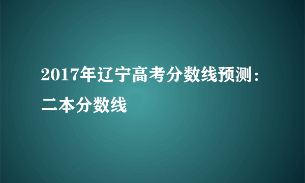 2017年辽宁高考分数线预测：二本分数线