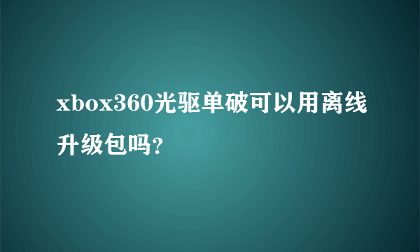 xbox360光驱单破可以用离线升级包吗？