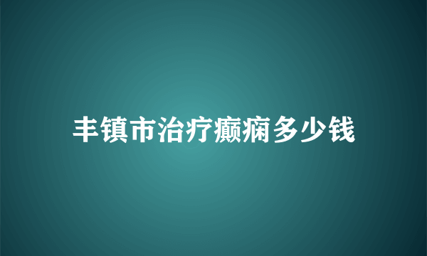 丰镇市治疗癫痫多少钱