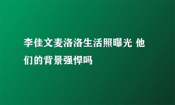 李佳文麦洛洛生活照曝光 他们的背景强悍吗