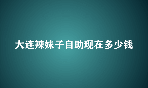 大连辣妹子自助现在多少钱