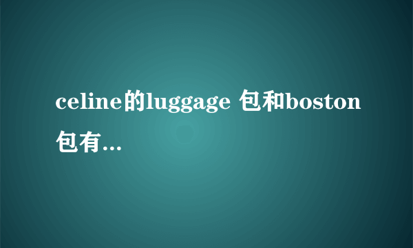 celine的luggage 包和boston包有什么区别