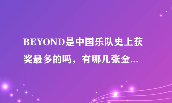 BEYOND是中国乐队史上获奖最多的吗，有哪几张金唱片，哪首歌获十大非情歌第一名并入选十大劲歌金曲？