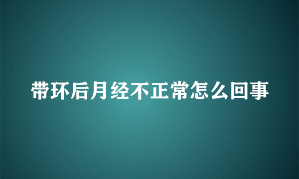 带环后月经不正常怎么回事