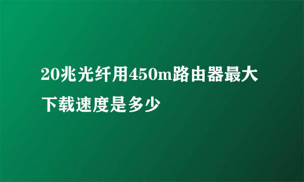 20兆光纤用450m路由器最大下载速度是多少