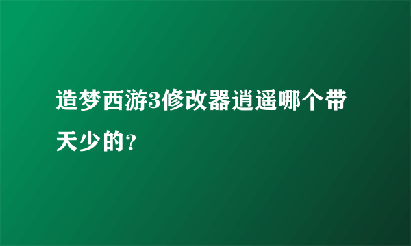 造梦西游3修改器逍遥哪个带天少的？