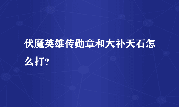 伏魔英雄传勋章和大补天石怎么打？