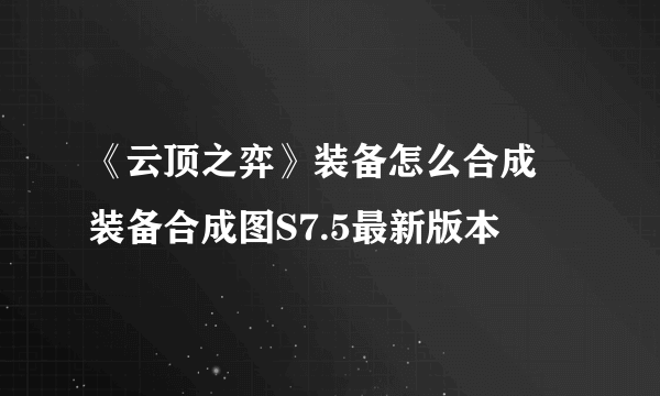 《云顶之弈》装备怎么合成 装备合成图S7.5最新版本