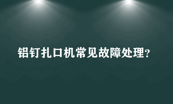 铝钉扎口机常见故障处理？