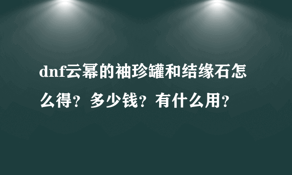 dnf云幂的袖珍罐和结缘石怎么得？多少钱？有什么用？