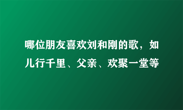 哪位朋友喜欢刘和刚的歌，如儿行千里、父亲、欢聚一堂等