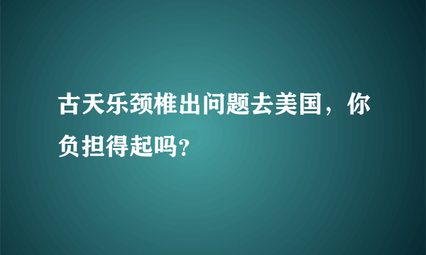 古天乐颈椎出问题去美国，你负担得起吗？