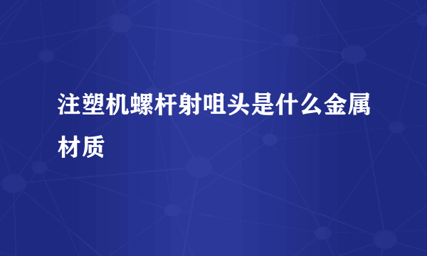 注塑机螺杆射咀头是什么金属材质