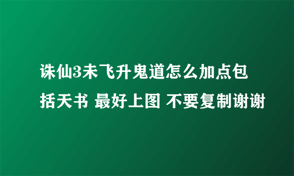 诛仙3未飞升鬼道怎么加点包括天书 最好上图 不要复制谢谢