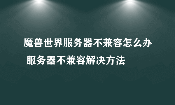 魔兽世界服务器不兼容怎么办 服务器不兼容解决方法