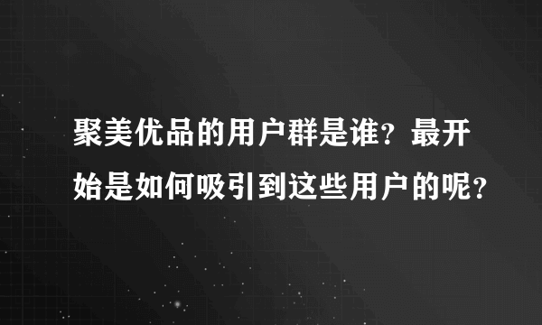 聚美优品的用户群是谁？最开始是如何吸引到这些用户的呢？