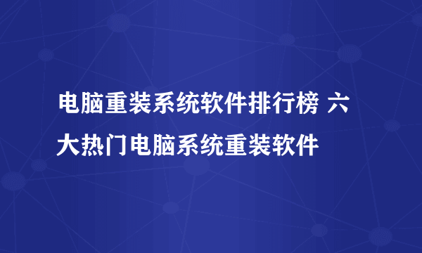 电脑重装系统软件排行榜 六大热门电脑系统重装软件