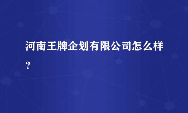 河南王牌企划有限公司怎么样？