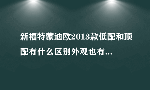 新福特蒙迪欧2013款低配和顶配有什么区别外观也有区别吗？