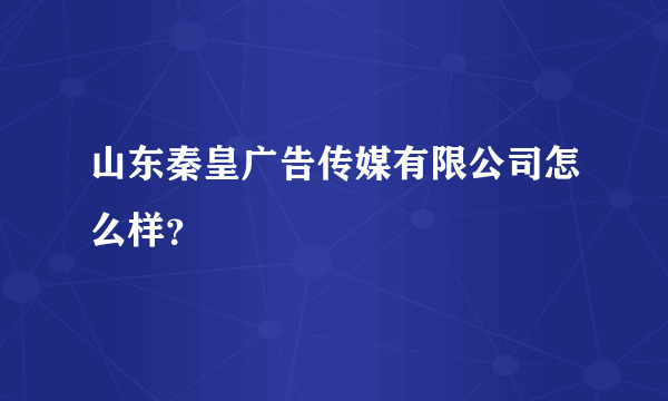 山东秦皇广告传媒有限公司怎么样？