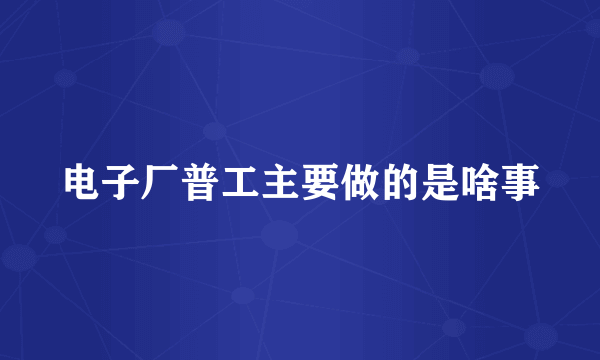 电子厂普工主要做的是啥事