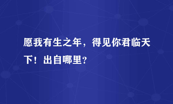 愿我有生之年，得见你君临天下！出自哪里？