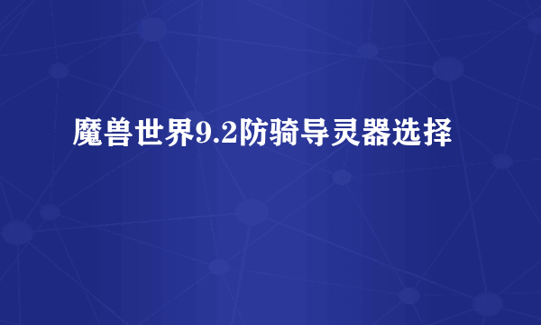 魔兽世界9.2防骑导灵器选择