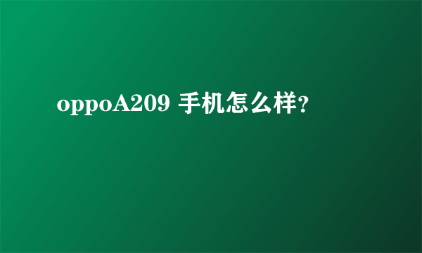 oppoA209 手机怎么样？