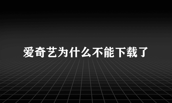 爱奇艺为什么不能下载了