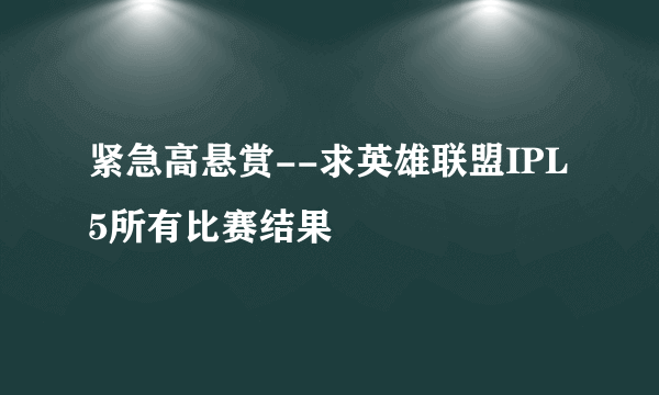 紧急高悬赏--求英雄联盟IPL5所有比赛结果