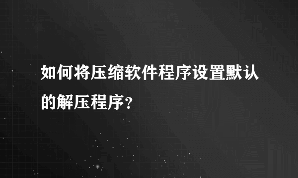 如何将压缩软件程序设置默认的解压程序？