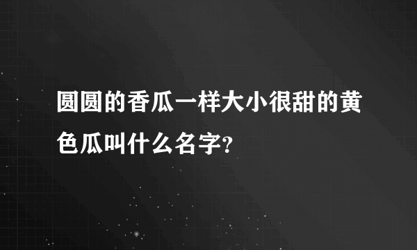 圆圆的香瓜一样大小很甜的黄色瓜叫什么名字？