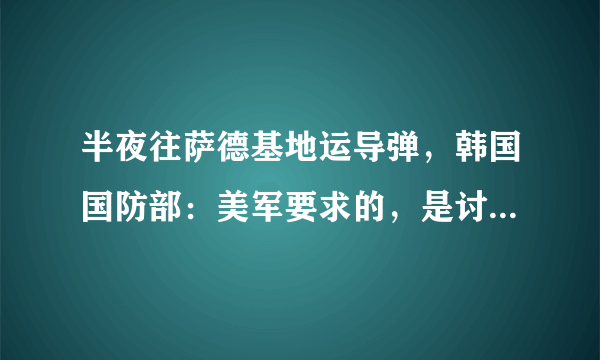 半夜往萨德基地运导弹，韩国国防部：美军要求的，是讨好美国吗？