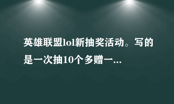 英雄联盟lol新抽奖活动。写的是一次抽10个多赠一个。那如果分别抽10次而不是一次抽10个。也多赠