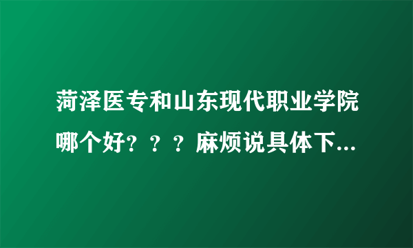 菏泽医专和山东现代职业学院哪个好？？？麻烦说具体下啦。。。谢谢！