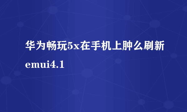 华为畅玩5x在手机上肿么刷新emui4.1