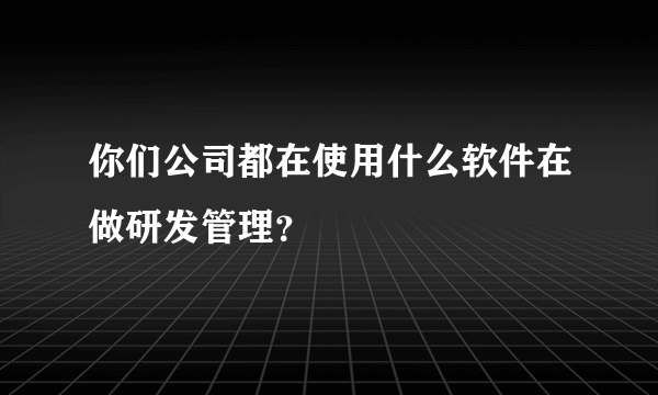 你们公司都在使用什么软件在做研发管理？