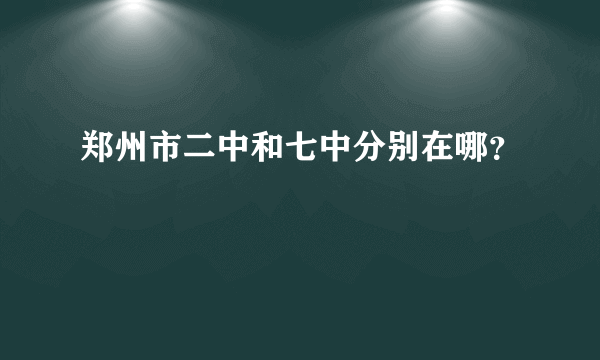 郑州市二中和七中分别在哪？