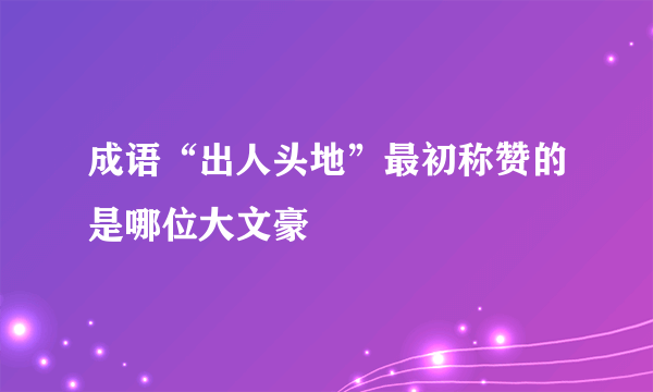 成语“出人头地”最初称赞的是哪位大文豪