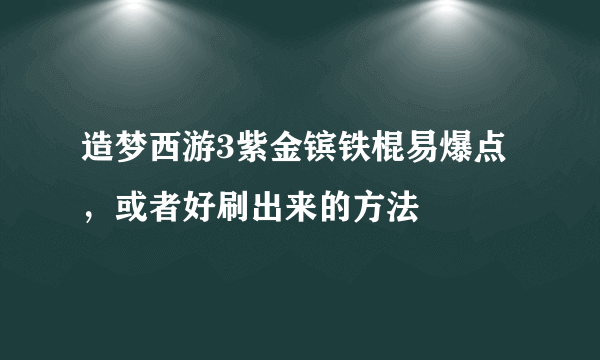 造梦西游3紫金镔铁棍易爆点，或者好刷出来的方法