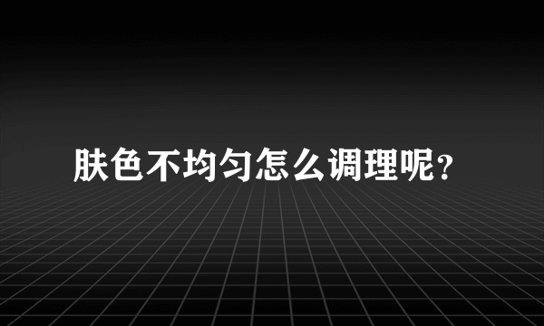 肤色不均匀怎么调理呢？