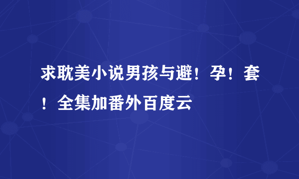 求耽美小说男孩与避！孕！套！全集加番外百度云